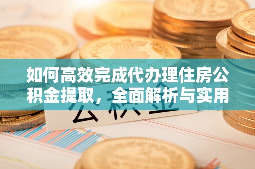 金城如何高效完成代办理住房公积金提取，全面解析与实用技巧