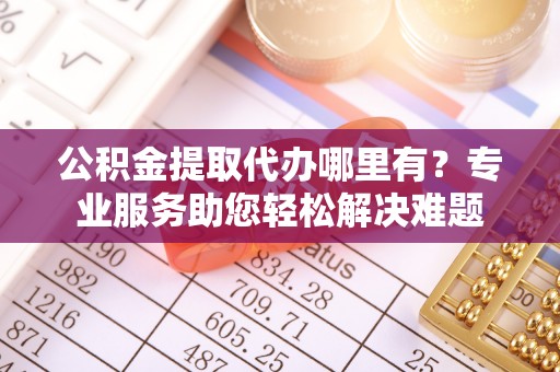 金城公积金提取代办哪里有？专业服务助您轻松解决难题