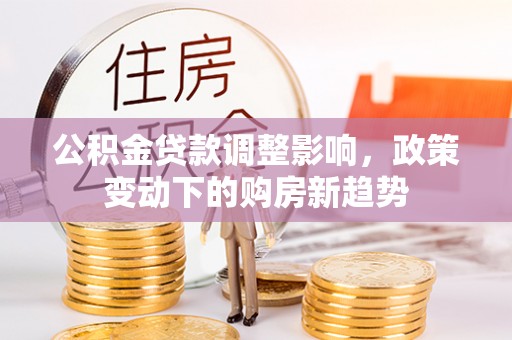 账户公积金贷款调整影响，政策变动下的购房新趋势
