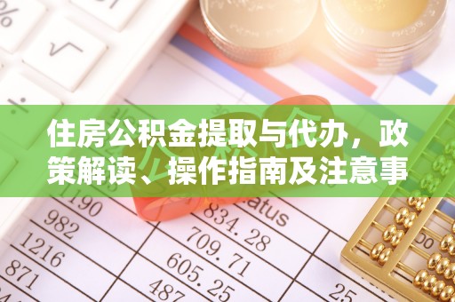 清涧住房公积金提取与代办，政策解读、操作指南及注意事项