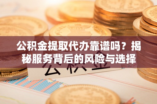 西双版纳公积金提取代办靠谱吗？揭秘服务背后的风险与选择