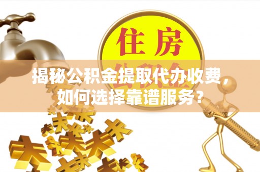 西双版纳揭秘公积金提取代办收费，如何选择靠谱服务？