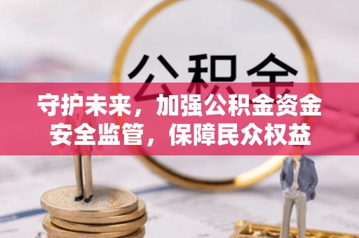 西双版纳守护未来，加强公积金资金安全监管，保障民众权益