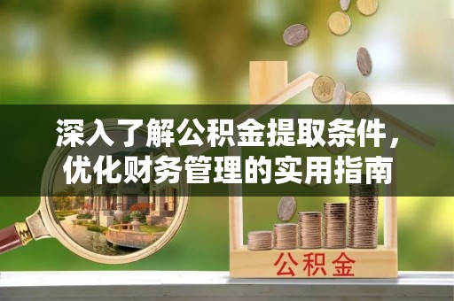 西双版纳深入了解公积金提取条件，优化财务管理的实用指南