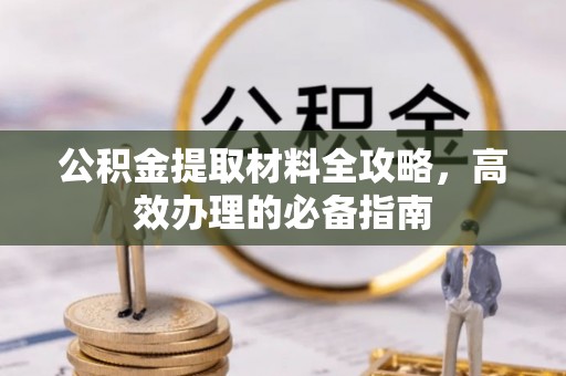 五结公积金提取材料全攻略，高效办理的必备指南