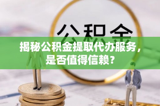 桐柏揭秘公积金提取代办服务，是否值得信赖？