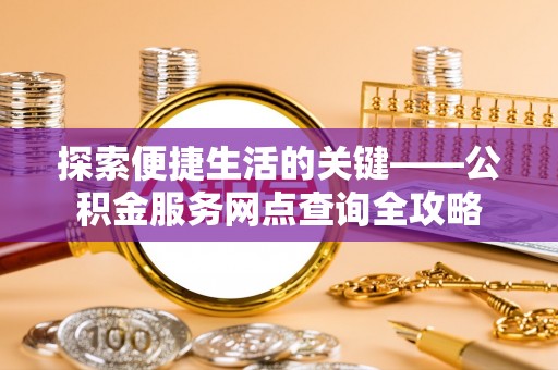 桐柏探索便捷生活的关键——公积金服务网点查询全攻略