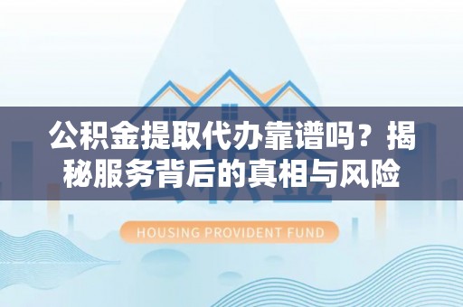 桐柏公积金提取代办靠谱吗？揭秘服务背后的真相与风险