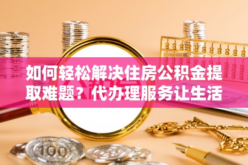 五结如何轻松解决住房公积金提取难题？代办理服务让生活更简单