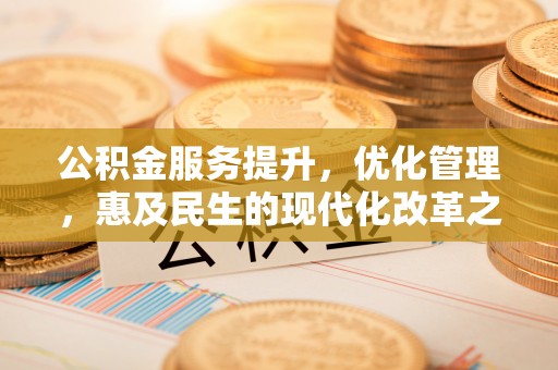 无为公积金服务提升，优化管理，惠及民生的现代化改革之路