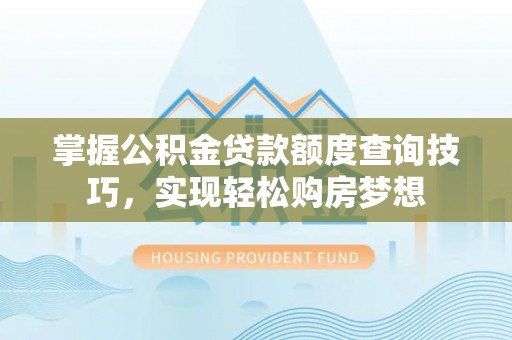 无为掌握公积金贷款额度查询技巧，实现轻松购房梦想