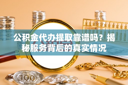 无为公积金代办提取靠谱吗？揭秘服务背后的真实情况