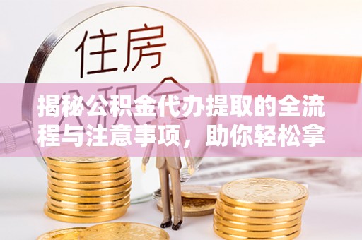 清涧揭秘公积金代办提取的全流程与注意事项，助你轻松拿回属于自己的钱