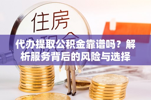 安宁代办提取公积金靠谱吗？解析服务背后的风险与选择