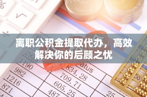 安宁离职公积金提取代办，高效解决你的后顾之忧