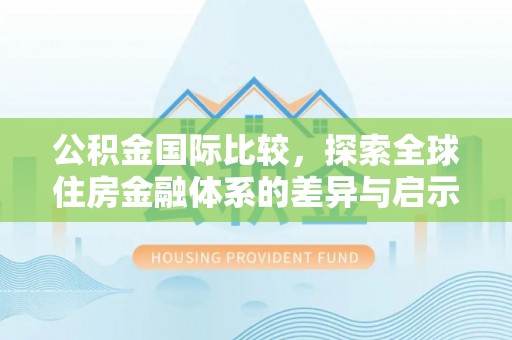 安宁公积金国际比较，探索全球住房金融体系的差异与启示