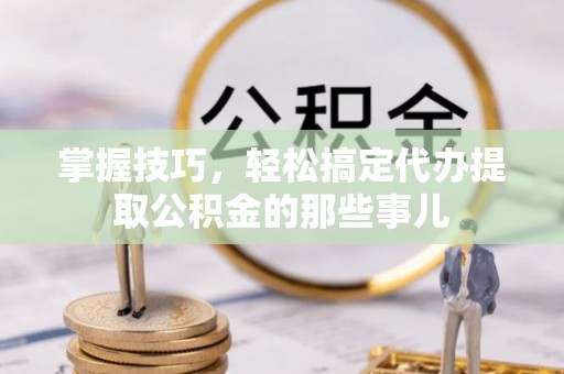 安宁掌握技巧，轻松搞定代办提取公积金的那些事儿