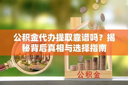 安宁公积金代办提取靠谱吗？揭秘背后真相与选择指南