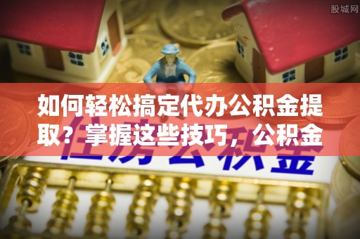 邳州如何轻松搞定代办公积金提取？掌握这些技巧，公积金到手不是梦！