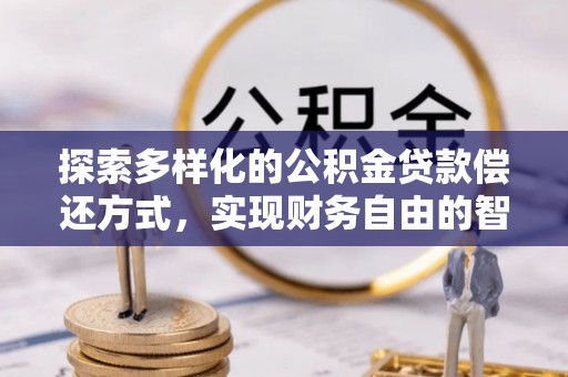 古浪探索多样化的公积金贷款偿还方式，实现财务自由的智慧选择
