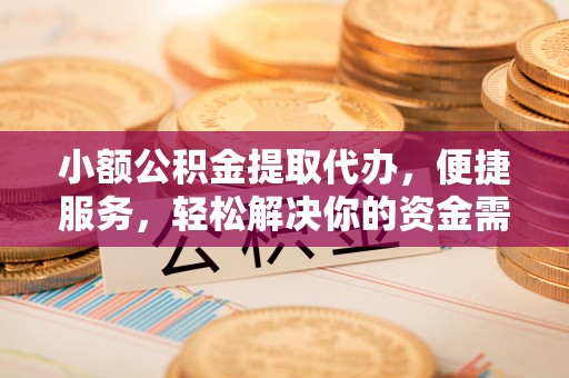 古浪小额公积金提取代办，便捷服务，轻松解决你的资金需求