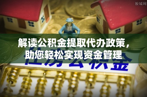 古浪解读公积金提取代办政策，助您轻松实现资金管理