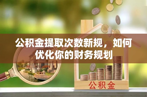 孙吴公积金提取次数新规，如何优化你的财务规划