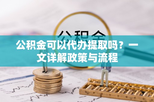 孙吴公积金可以代办提取吗？一文详解政策与流程