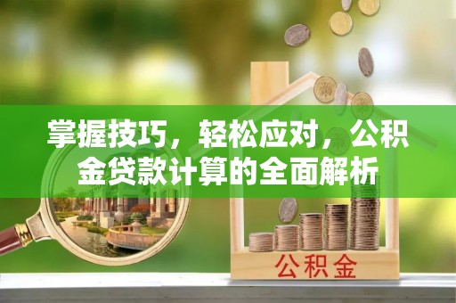淇滨掌握技巧，轻松应对，公积金贷款计算的全面解析