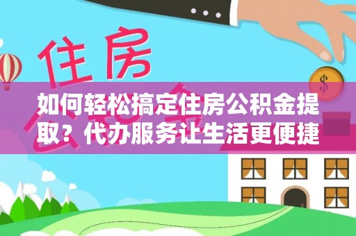 金乡如何轻松搞定住房公积金提取？代办服务让生活更便捷