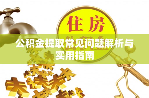 新蔡公积金提取常见问题解析与实用指南
