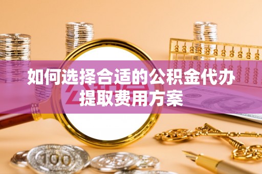 南岔如何选择合适的公积金代办提取费用方案