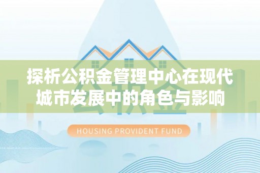 淇滨探析公积金管理中心在现代城市发展中的角色与影响
