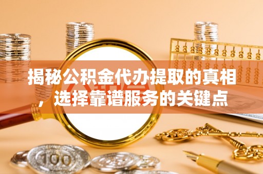 淇滨揭秘公积金代办提取的真相，选择靠谱服务的关键点