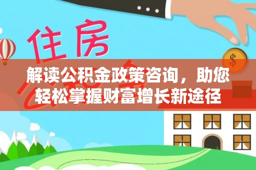 菏泽解读公积金政策咨询，助您轻松掌握财富增长新途径