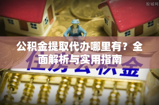菏泽公积金提取代办哪里有？全面解析与实用指南