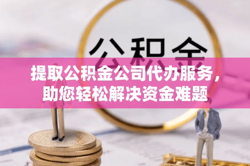秀水提取公积金公司代办服务，助您轻松解决资金难题