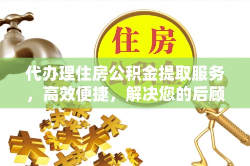 铜川代办理住房公积金提取服务，高效便捷，解决您的后顾之忧