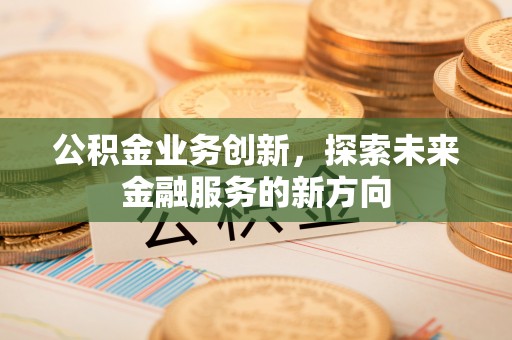 铜川公积金业务创新，探索未来金融服务的新方向