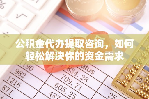 荔浦公积金代办提取咨询，如何轻松解决你的资金需求