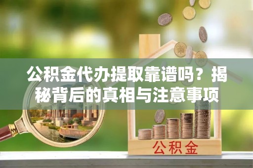 荔浦公积金代办提取靠谱吗？揭秘背后的真相与注意事项