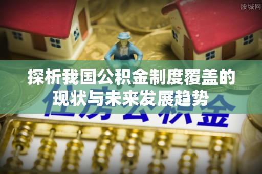 罗庄探析我国公积金制度覆盖的现状与未来发展趋势