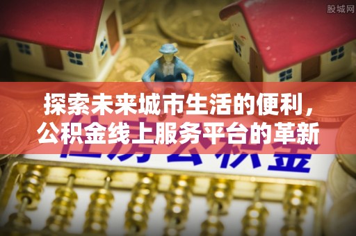 岳阳探索未来城市生活的便利，公积金线上服务平台的革新与机遇