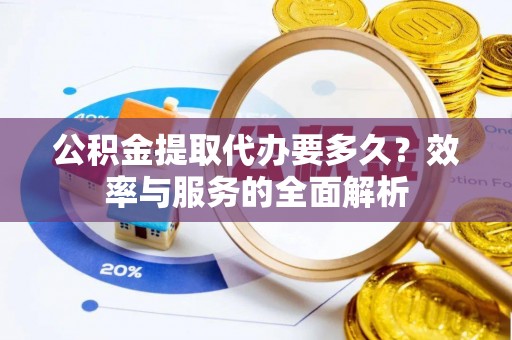 岳阳公积金提取代办要多久？效率与服务的全面解析