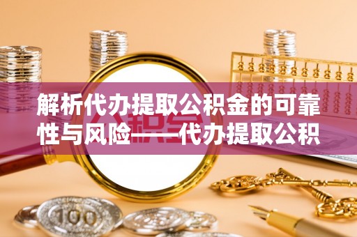 化隆解析代办提取公积金的可靠性与风险——代办提取公积金靠谱吗