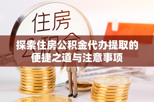 化隆探索住房公积金代办提取的便捷之道与注意事项