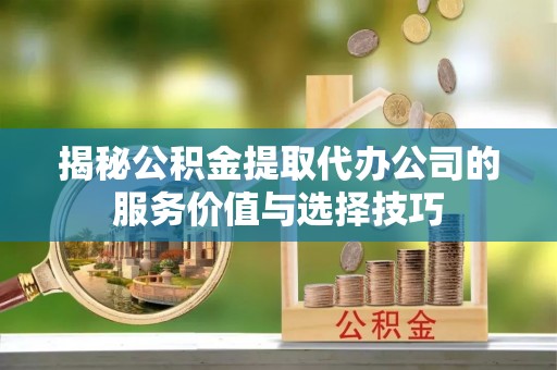 普湾新区揭秘公积金提取代办公司的服务价值与选择技巧