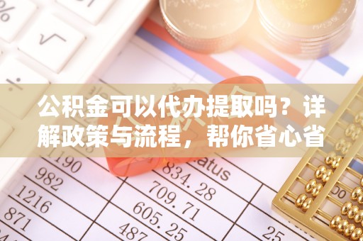 普湾新区公积金可以代办提取吗？详解政策与流程，帮你省心省力