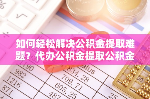 台北如何轻松解决公积金提取难题？代办公积金提取公积金服务详解