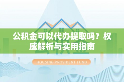 台北公积金可以代办提取吗？权威解析与实用指南